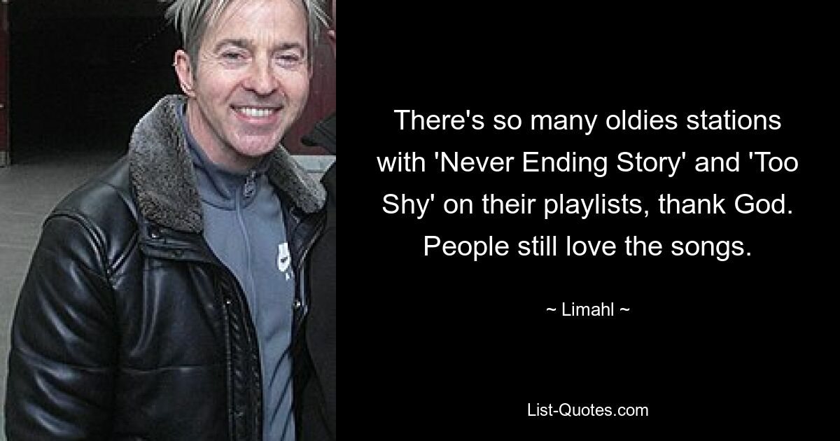 There's so many oldies stations with 'Never Ending Story' and 'Too Shy' on their playlists, thank God. People still love the songs. — © Limahl