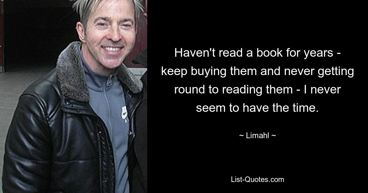 Haven't read a book for years - keep buying them and never getting round to reading them - I never seem to have the time. — © Limahl