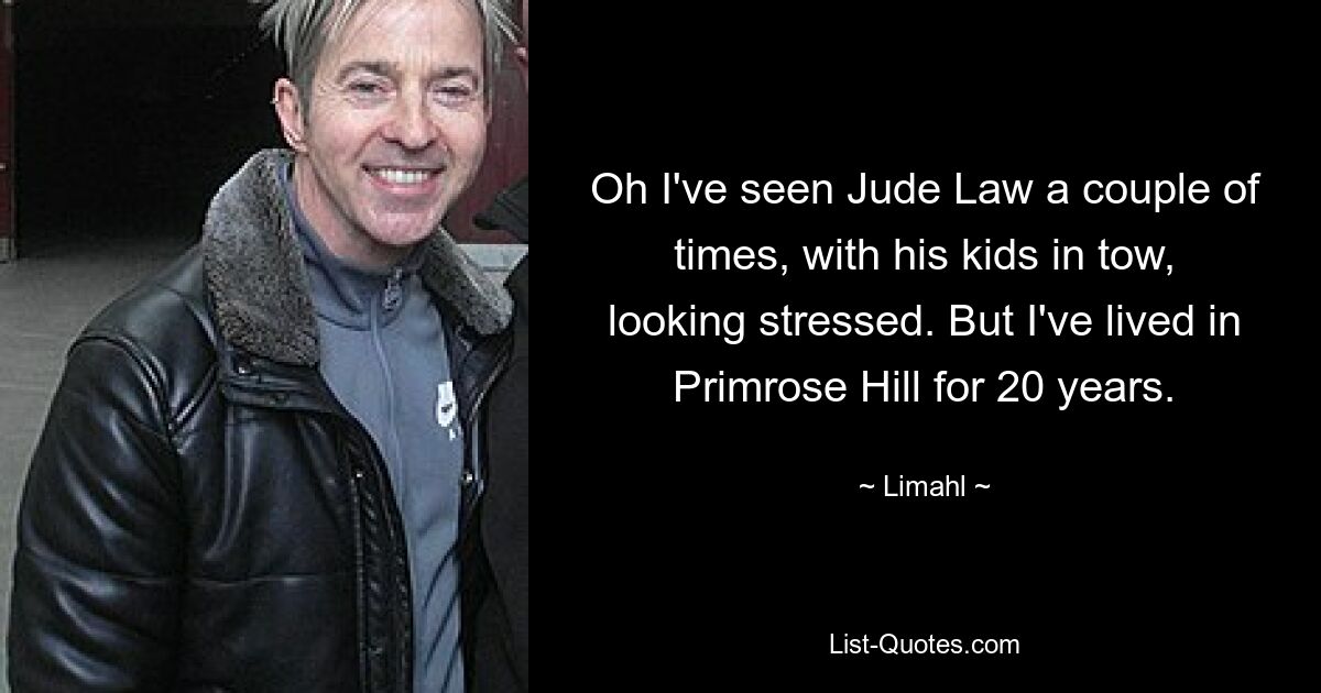 Oh I've seen Jude Law a couple of times, with his kids in tow, looking stressed. But I've lived in Primrose Hill for 20 years. — © Limahl