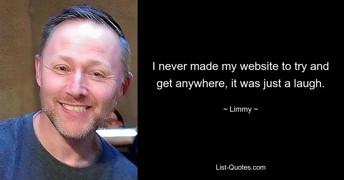 I never made my website to try and get anywhere, it was just a laugh. — © Limmy