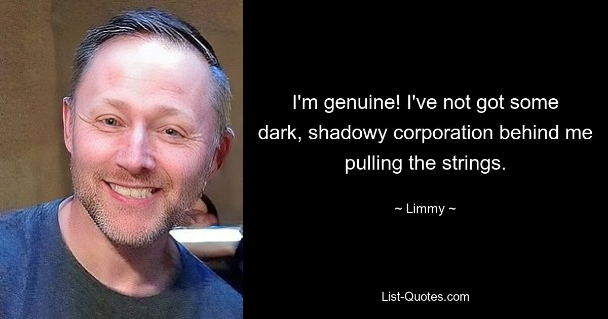 I'm genuine! I've not got some dark, shadowy corporation behind me pulling the strings. — © Limmy