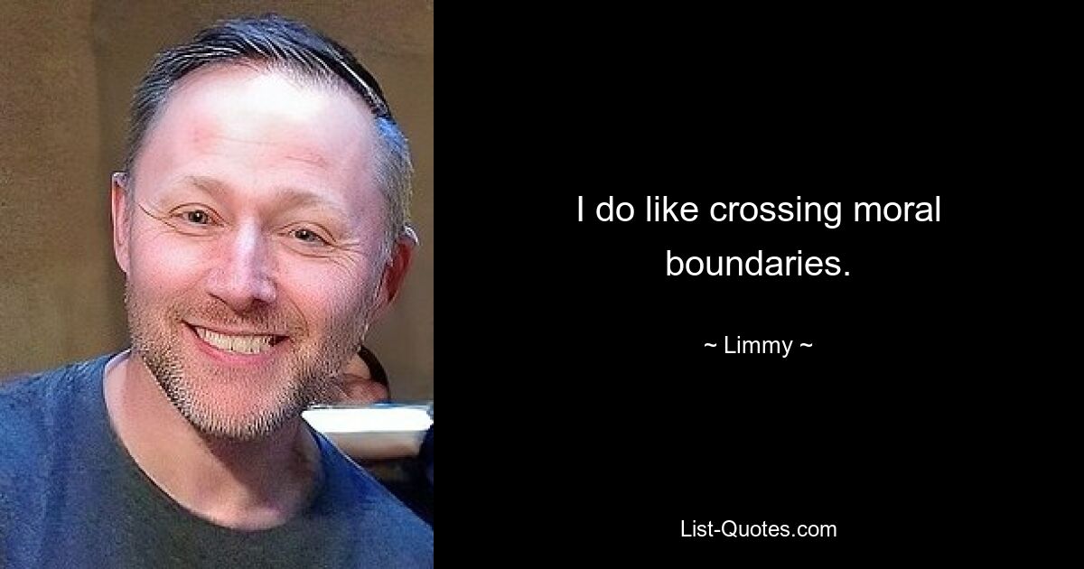 I do like crossing moral boundaries. — © Limmy