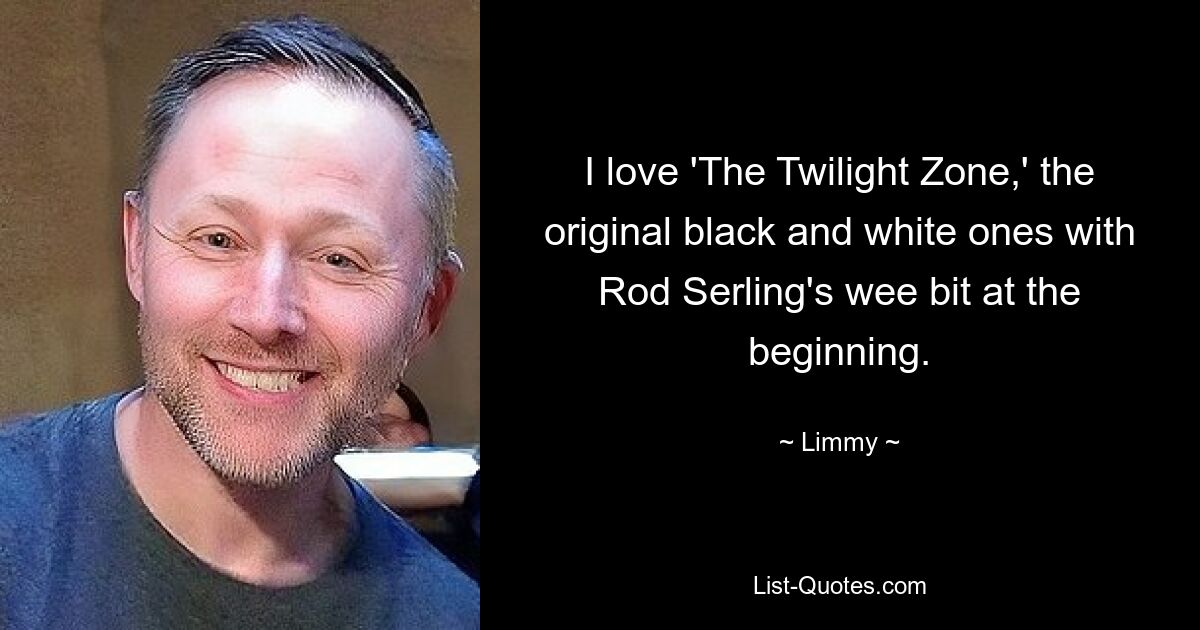 I love 'The Twilight Zone,' the original black and white ones with Rod Serling's wee bit at the beginning. — © Limmy