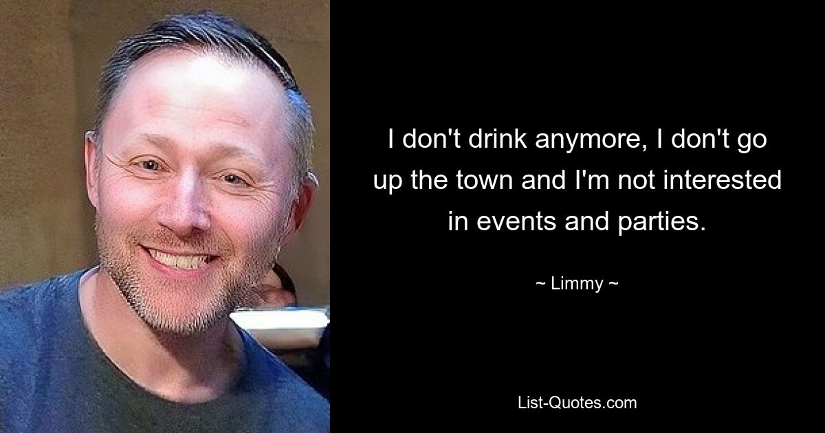 I don't drink anymore, I don't go up the town and I'm not interested in events and parties. — © Limmy