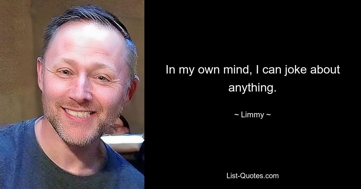 In my own mind, I can joke about anything. — © Limmy