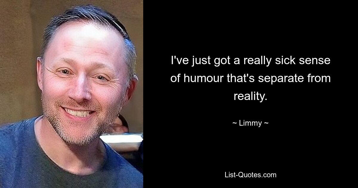 I've just got a really sick sense of humour that's separate from reality. — © Limmy