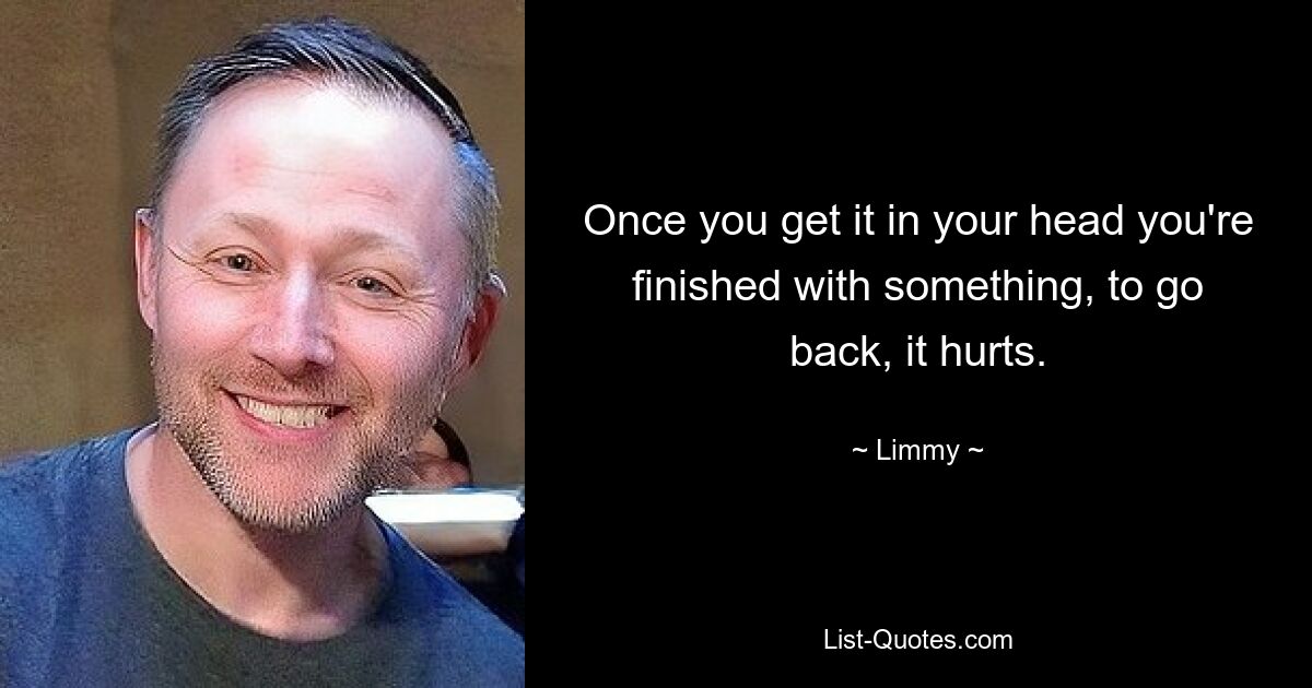 Once you get it in your head you're finished with something, to go back, it hurts. — © Limmy