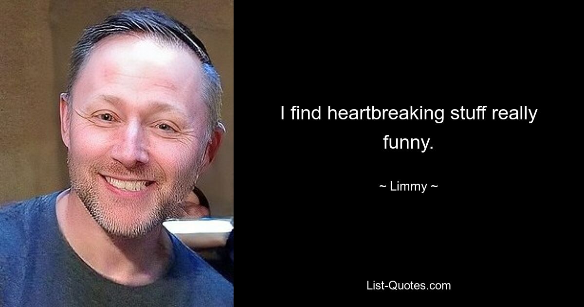 I find heartbreaking stuff really funny. — © Limmy