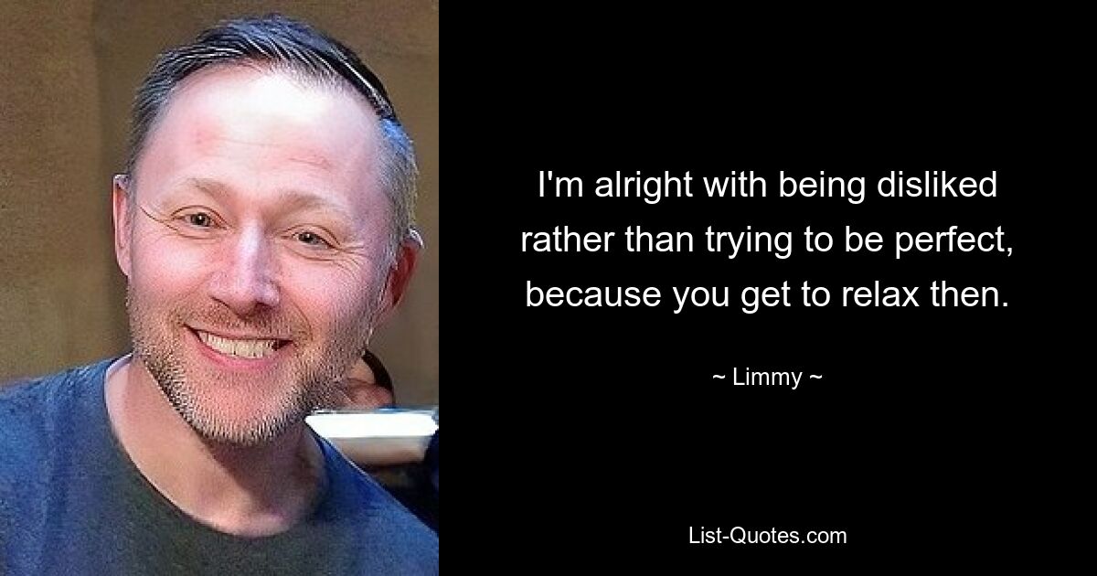 I'm alright with being disliked rather than trying to be perfect, because you get to relax then. — © Limmy