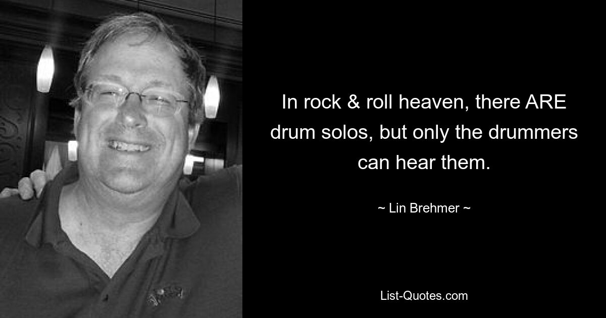 In rock & roll heaven, there ARE drum solos, but only the drummers can hear them. — © Lin Brehmer