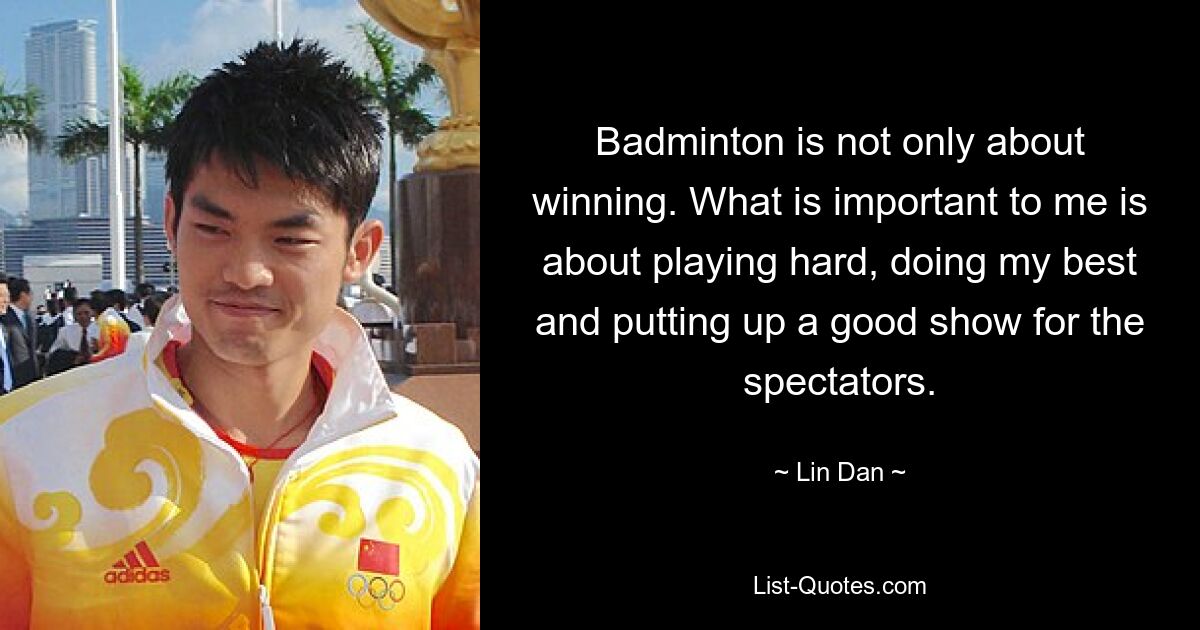 Badminton is not only about winning. What is important to me is about playing hard, doing my best and putting up a good show for the spectators. — © Lin Dan