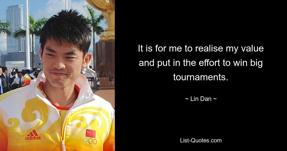 It is for me to realise my value and put in the effort to win big tournaments. — © Lin Dan