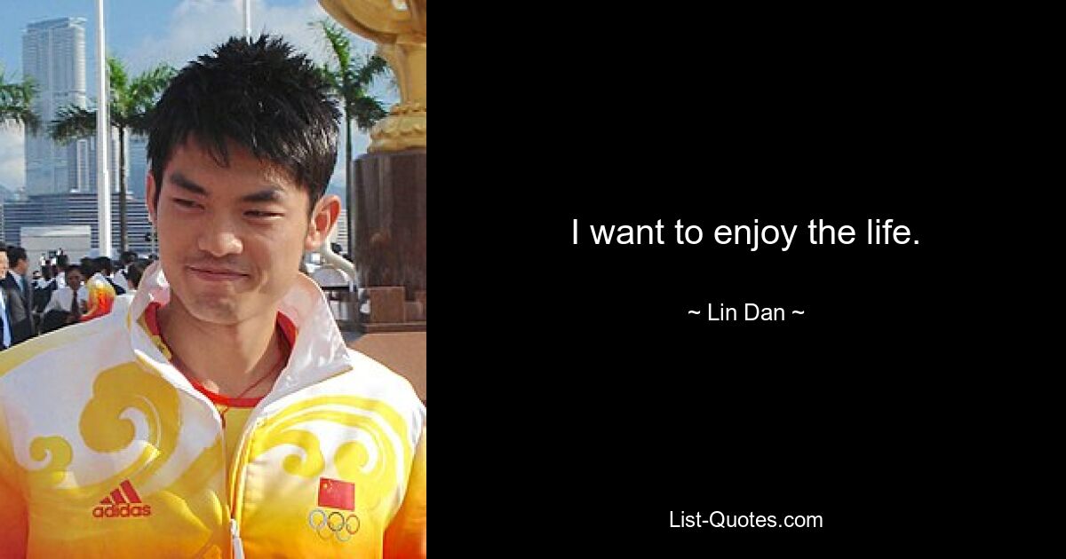 I want to enjoy the life. — © Lin Dan