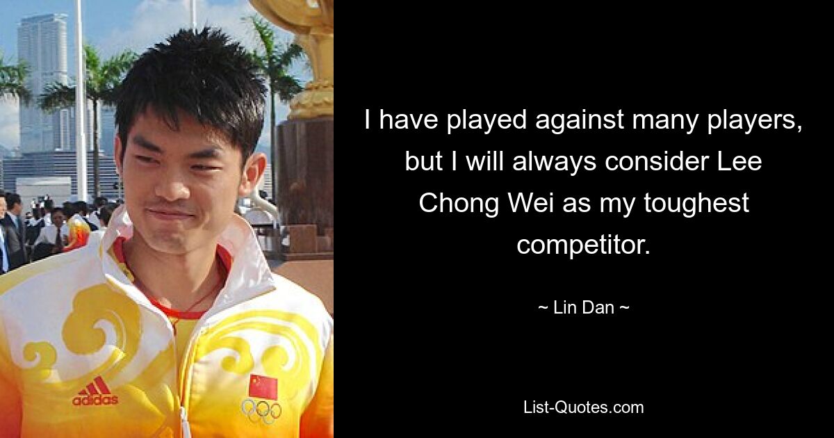 I have played against many players, but I will always consider Lee Chong Wei as my toughest competitor. — © Lin Dan