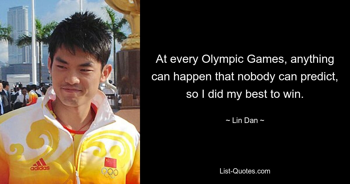 At every Olympic Games, anything can happen that nobody can predict, so I did my best to win. — © Lin Dan