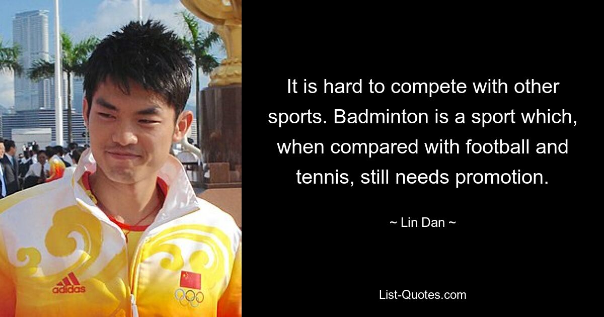 It is hard to compete with other sports. Badminton is a sport which, when compared with football and tennis, still needs promotion. — © Lin Dan