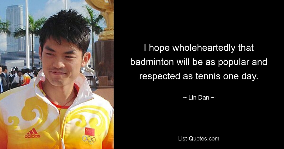 I hope wholeheartedly that badminton will be as popular and respected as tennis one day. — © Lin Dan