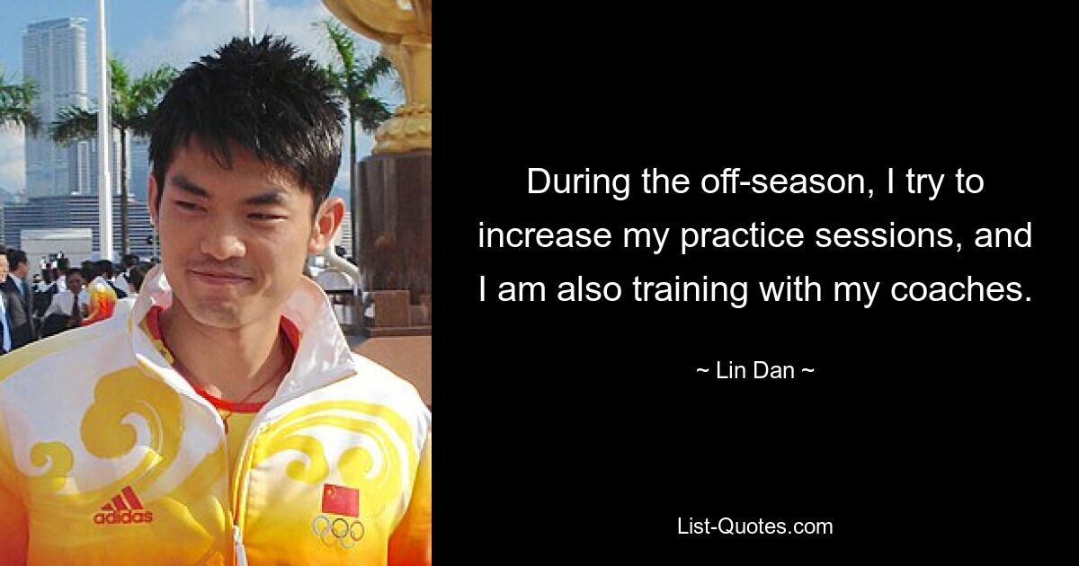 During the off-season, I try to increase my practice sessions, and I am also training with my coaches. — © Lin Dan