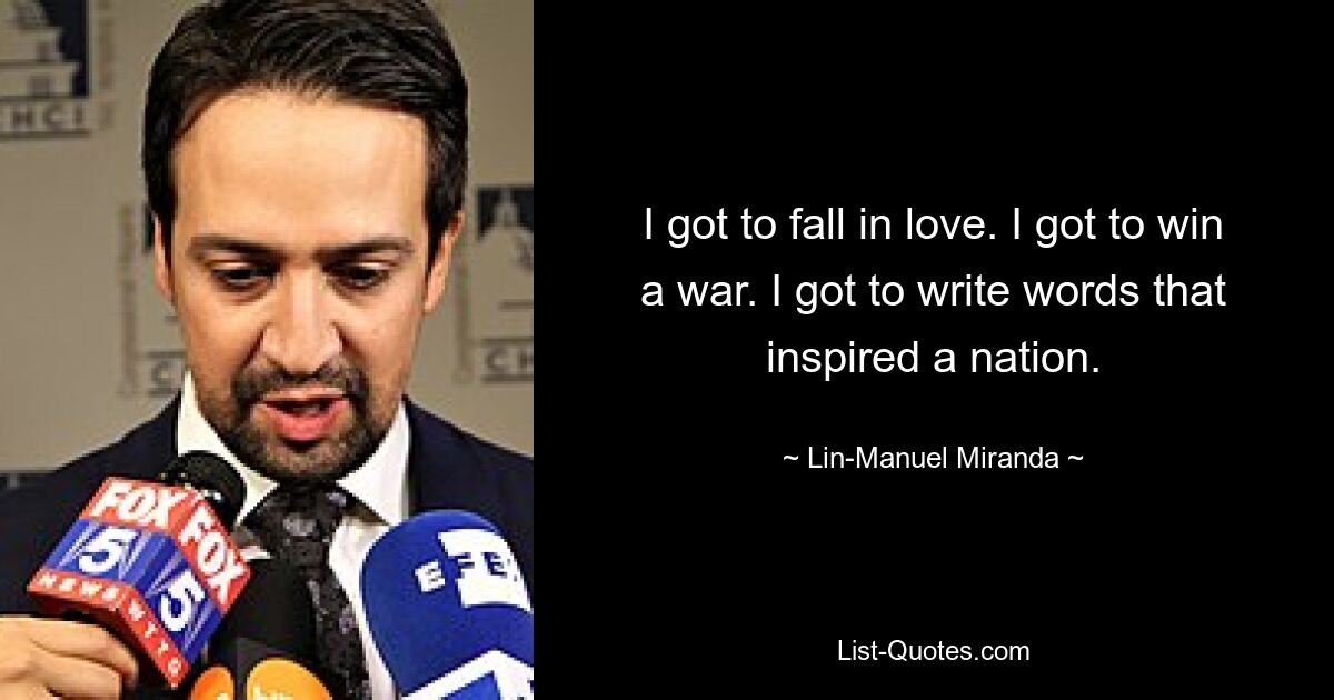 I got to fall in love. I got to win a war. I got to write words that inspired a nation. — © Lin-Manuel Miranda