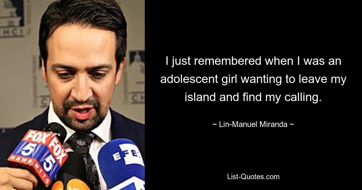 I just remembered when I was an adolescent girl wanting to leave my island and find my calling. — © Lin-Manuel Miranda