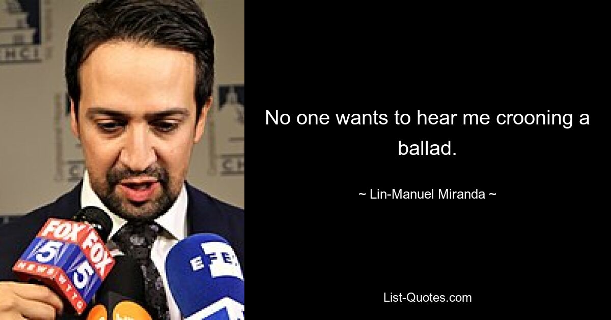 No one wants to hear me crooning a ballad. — © Lin-Manuel Miranda