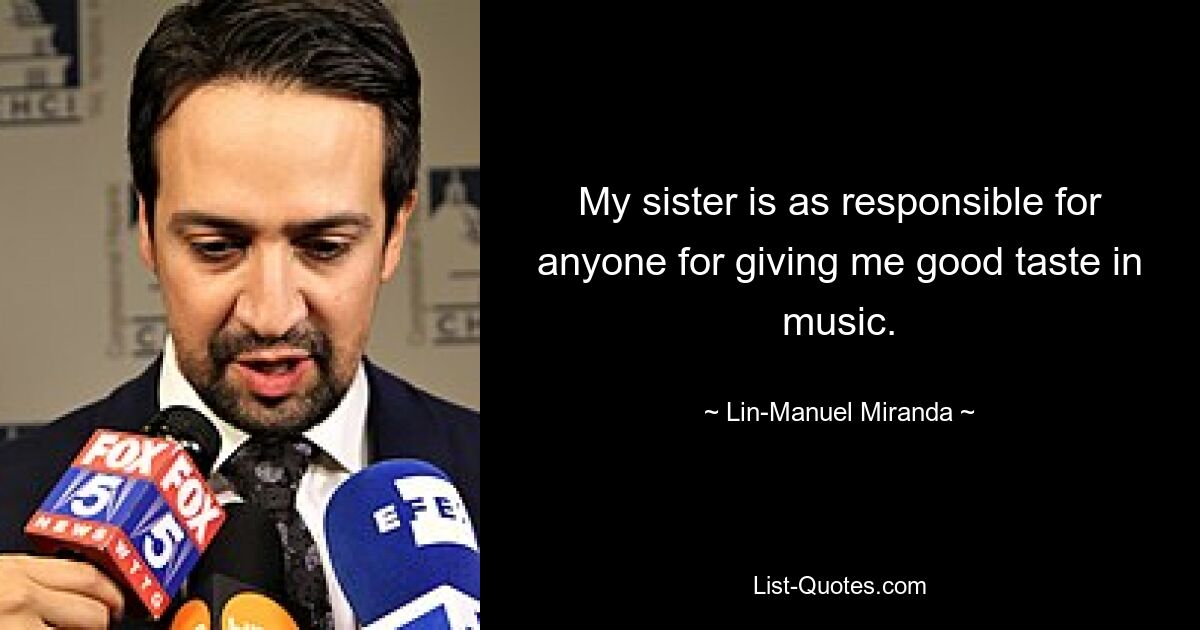 My sister is as responsible for anyone for giving me good taste in music. — © Lin-Manuel Miranda