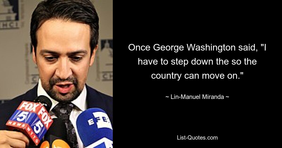 Once George Washington said, "I have to step down the so the country can move on." — © Lin-Manuel Miranda