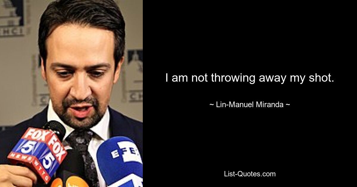 I am not throwing away my shot. — © Lin-Manuel Miranda