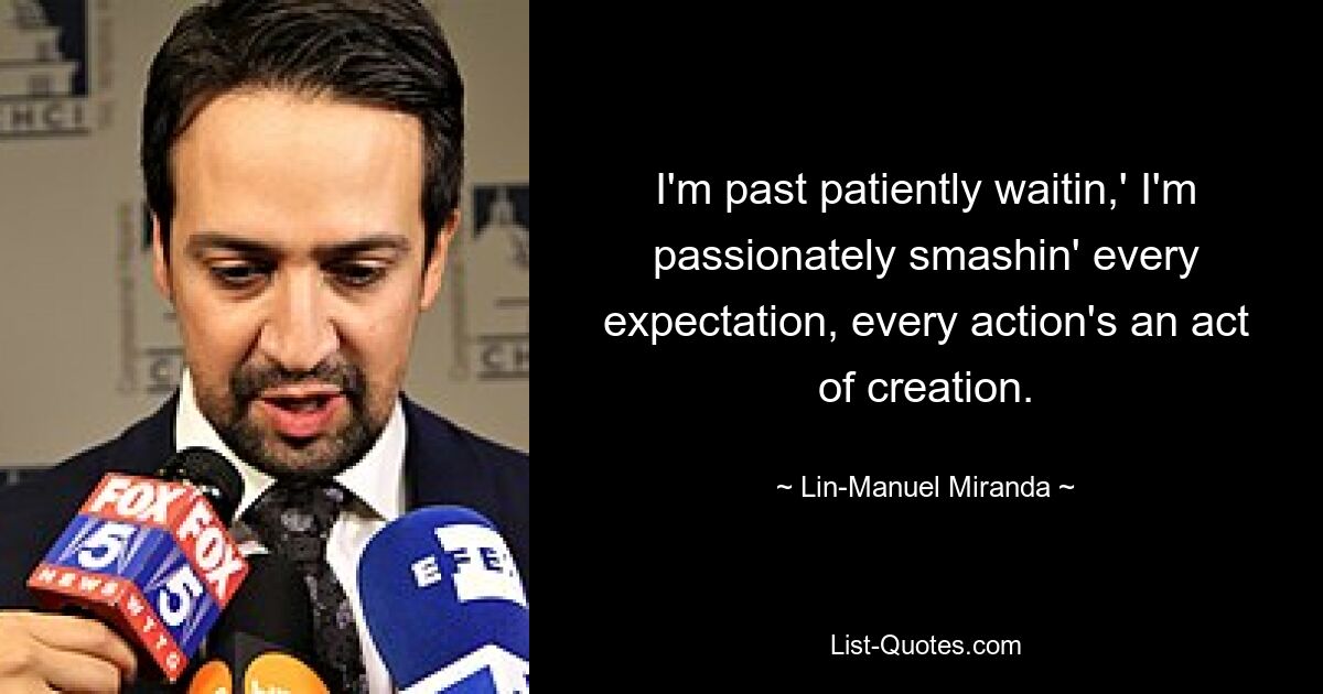 I'm past patiently waitin,' I'm passionately smashin' every expectation, every action's an act of creation. — © Lin-Manuel Miranda