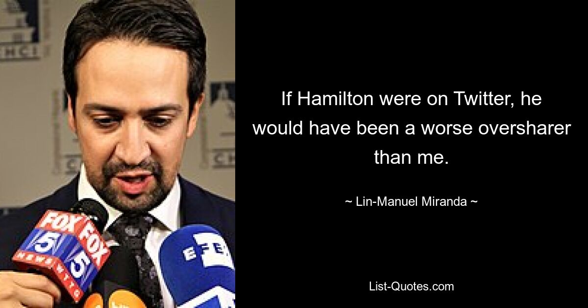 If Hamilton were on Twitter, he would have been a worse oversharer than me. — © Lin-Manuel Miranda