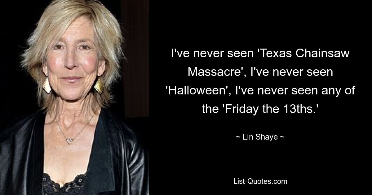 I've never seen 'Texas Chainsaw Massacre', I've never seen 'Halloween', I've never seen any of the 'Friday the 13ths.' — © Lin Shaye