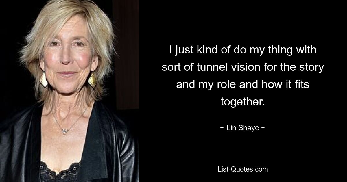 I just kind of do my thing with sort of tunnel vision for the story and my role and how it fits together. — © Lin Shaye