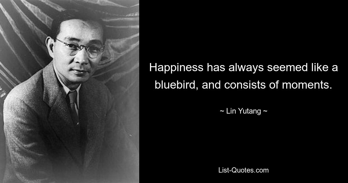 Happiness has always seemed like a bluebird, and consists of moments. — © Lin Yutang