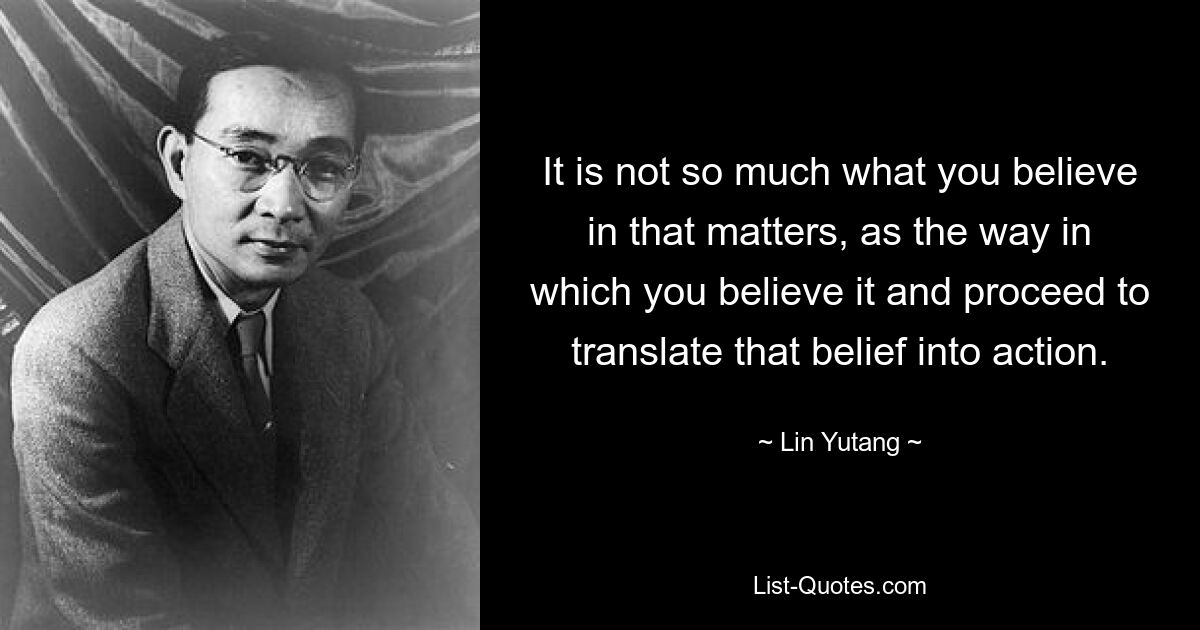 It is not so much what you believe in that matters, as the way in which you believe it and proceed to translate that belief into action. — © Lin Yutang