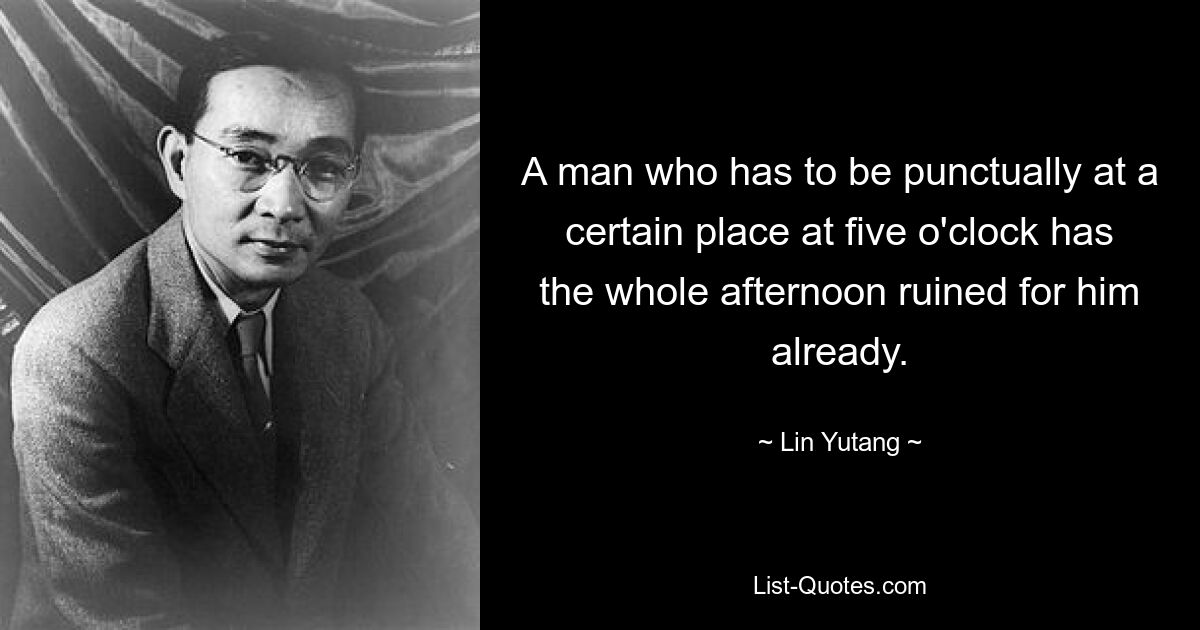 A man who has to be punctually at a certain place at five o'clock has the whole afternoon ruined for him already. — © Lin Yutang