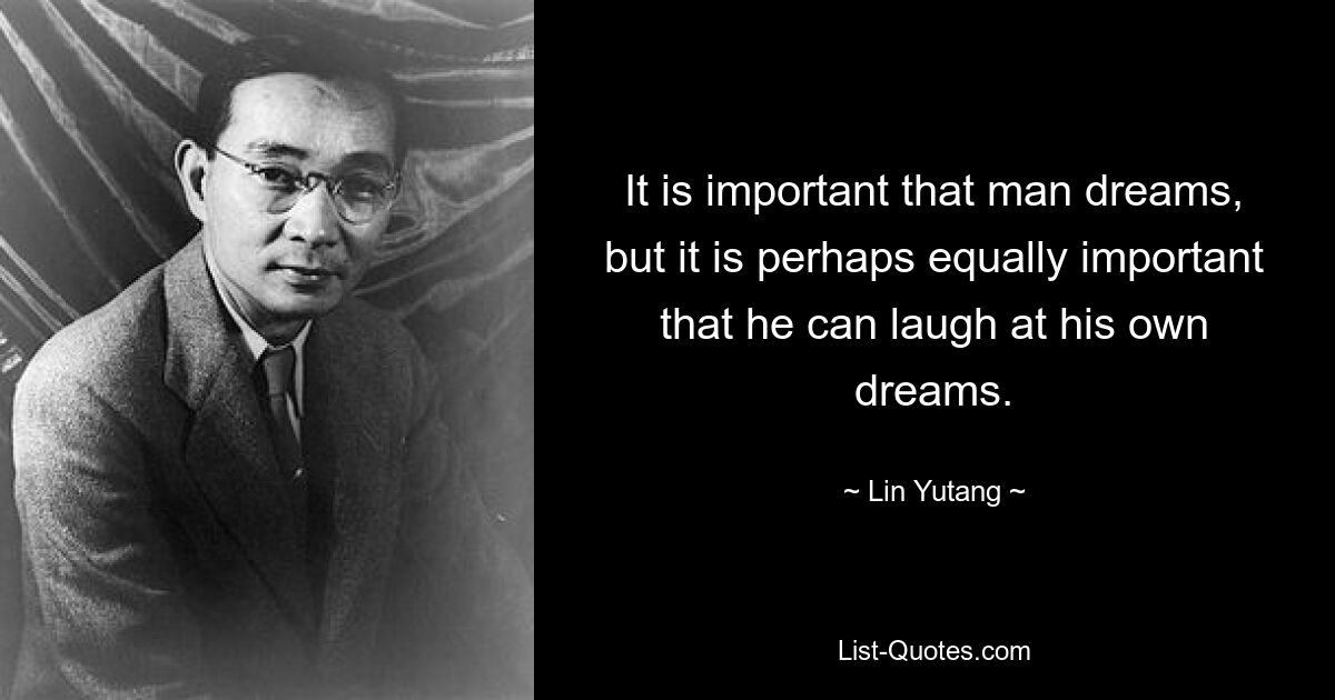 It is important that man dreams, but it is perhaps equally important that he can laugh at his own dreams. — © Lin Yutang