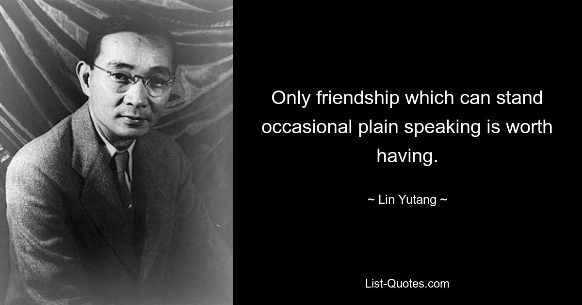 Only friendship which can stand occasional plain speaking is worth having. — © Lin Yutang