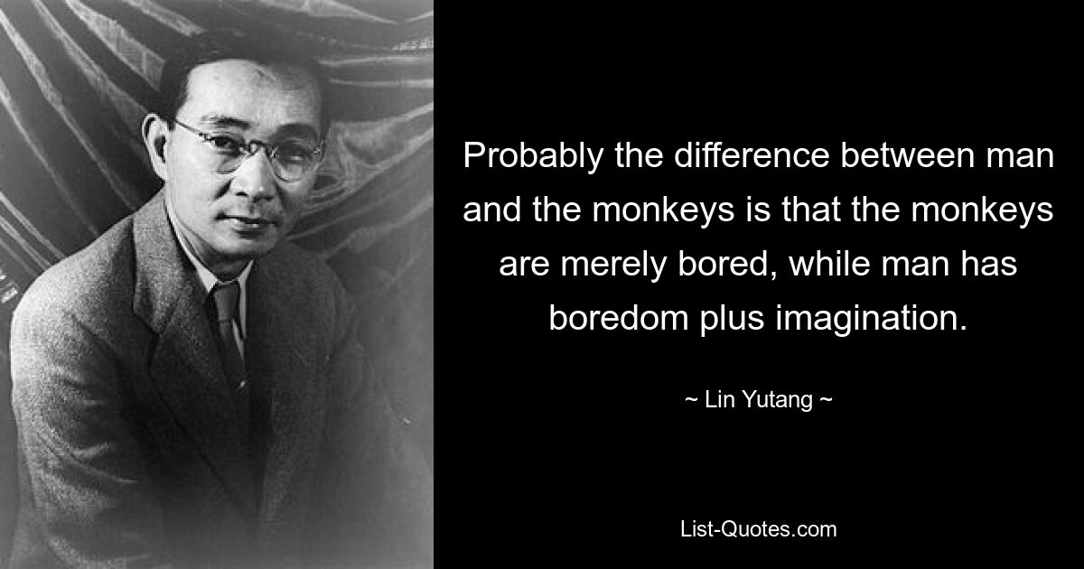 Вероятно, разница между человеком и обезьянами в том, что обезьянам просто скучно, а у человека есть скука плюс воображение. — © Линь Ютан 