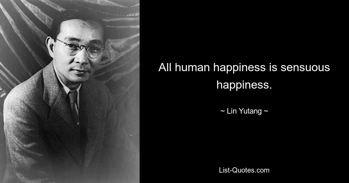 All human happiness is sensuous happiness. — © Lin Yutang