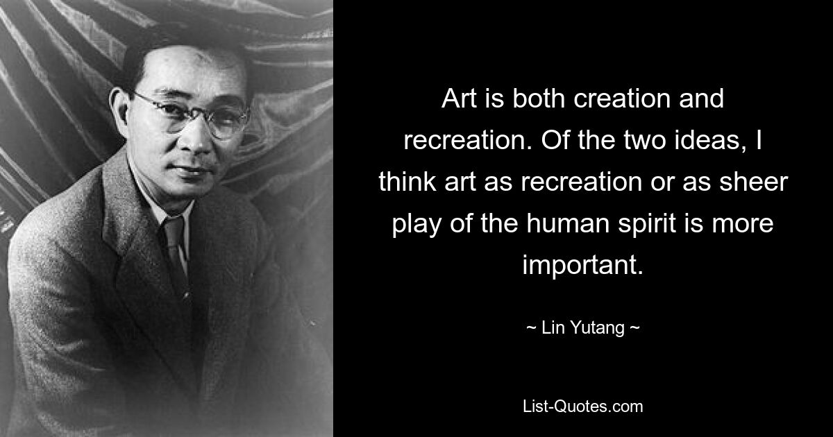 Art is both creation and recreation. Of the two ideas, I think art as recreation or as sheer play of the human spirit is more important. — © Lin Yutang