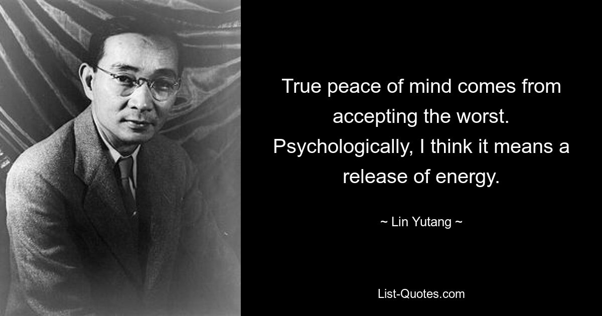 True peace of mind comes from accepting the worst. Psychologically, I think it means a release of energy. — © Lin Yutang