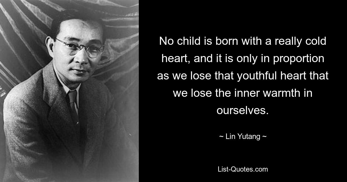 No child is born with a really cold heart, and it is only in proportion as we lose that youthful heart that we lose the inner warmth in ourselves. — © Lin Yutang