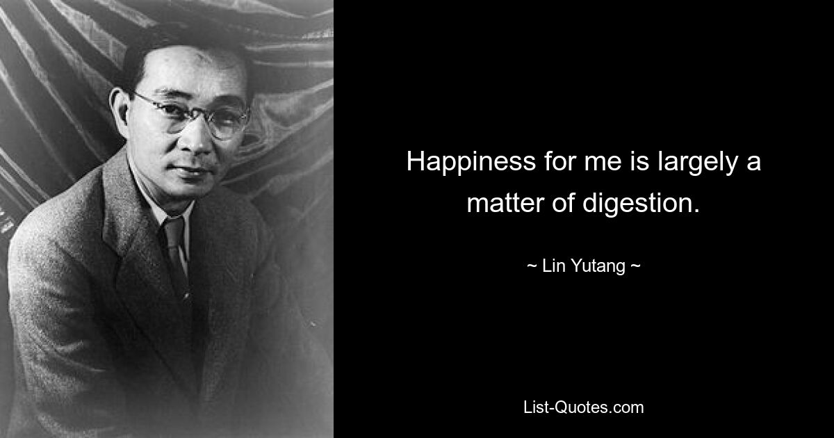 Happiness for me is largely a matter of digestion. — © Lin Yutang