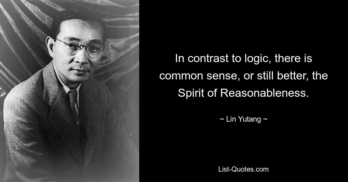 In contrast to logic, there is common sense, or still better, the Spirit of Reasonableness. — © Lin Yutang