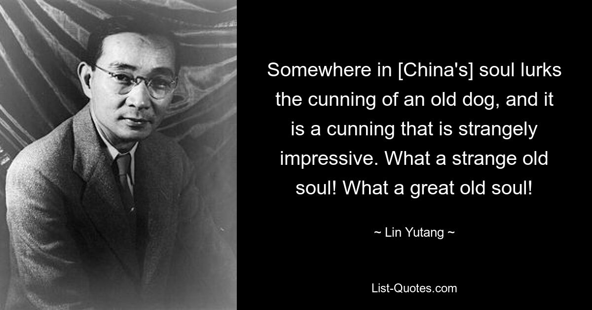 Somewhere in [China's] soul lurks the cunning of an old dog, and it is a cunning that is strangely impressive. What a strange old soul! What a great old soul! — © Lin Yutang