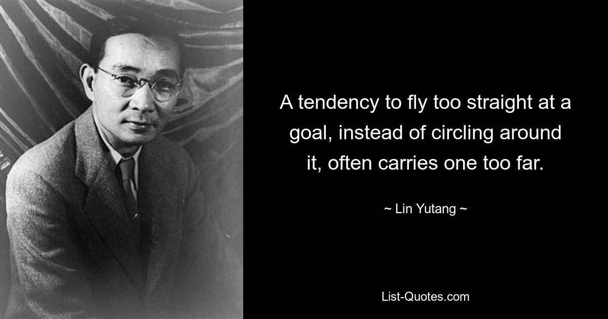 A tendency to fly too straight at a goal, instead of circling around it, often carries one too far. — © Lin Yutang