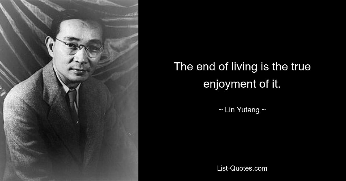 The end of living is the true enjoyment of it. — © Lin Yutang