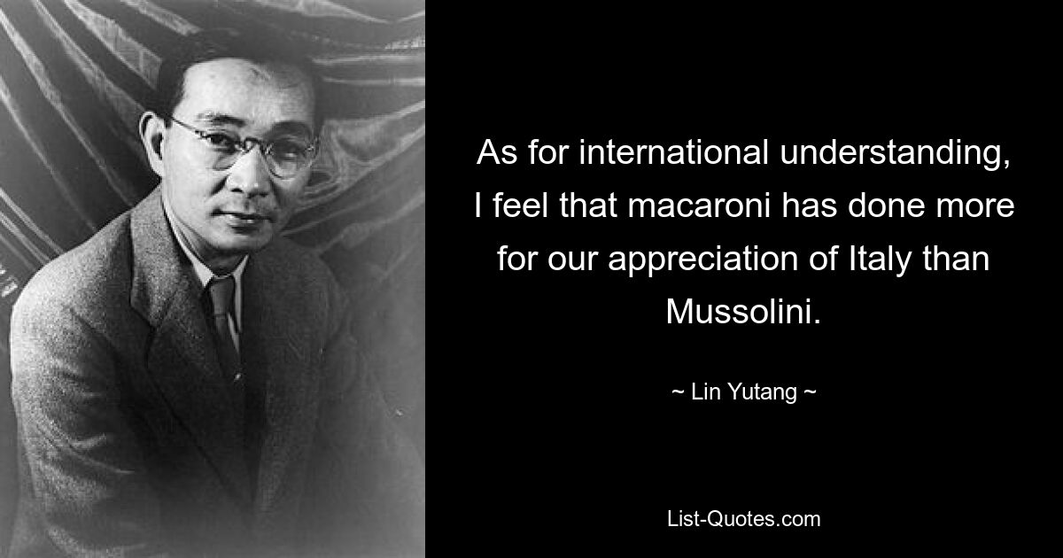 Was die internationale Verständigung betrifft, habe ich das Gefühl, dass Makkaroni mehr zu unserer Wertschätzung Italiens beigetragen hat als Mussolini. — © Lin Yutang 