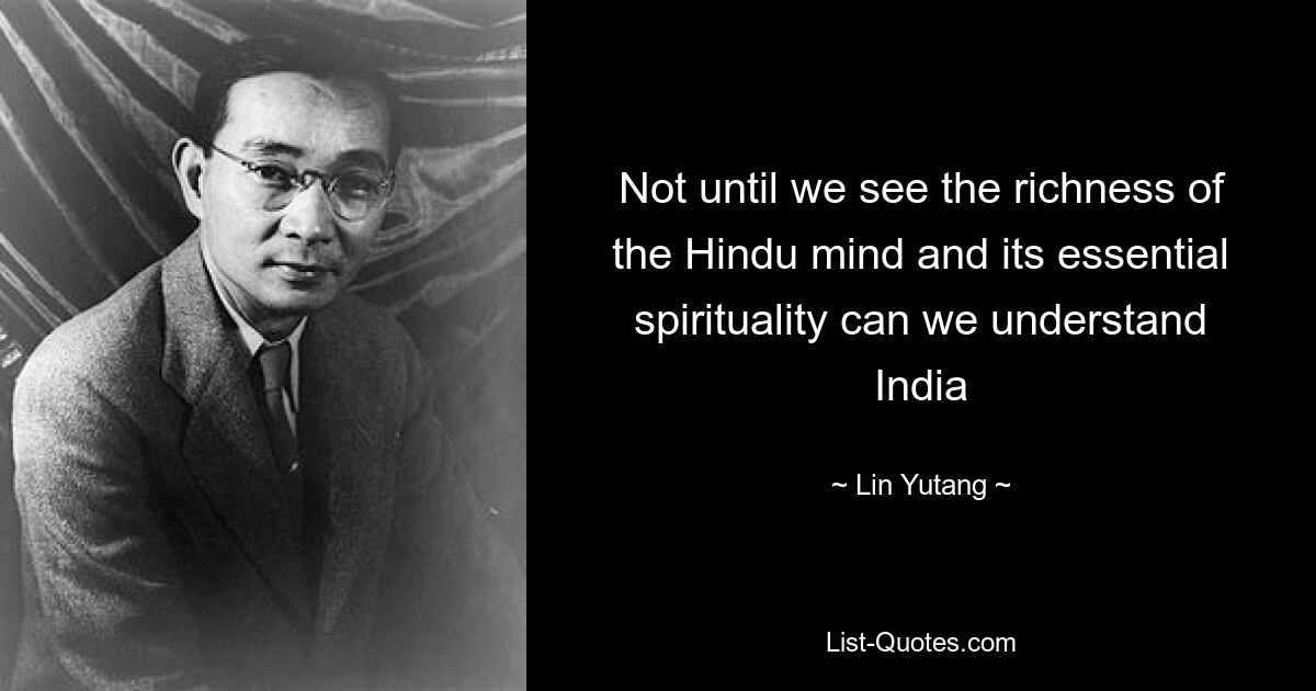 Not until we see the richness of the Hindu mind and its essential spirituality can we understand India — © Lin Yutang