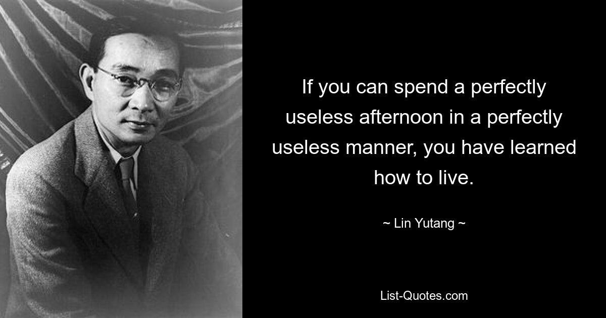 If you can spend a perfectly useless afternoon in a perfectly useless manner, you have learned how to live. — © Lin Yutang